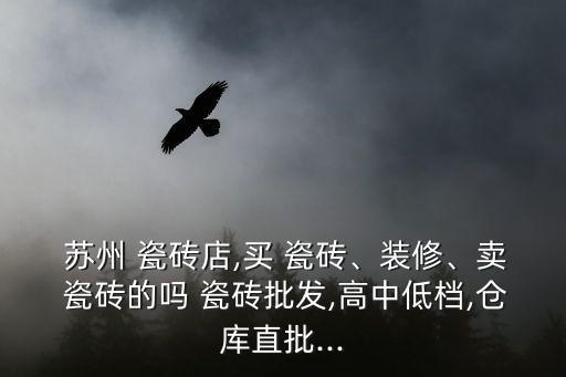  苏州 瓷砖店,买 瓷砖、装修、卖 瓷砖的吗 瓷砖批发,高中低档,仓库直批...