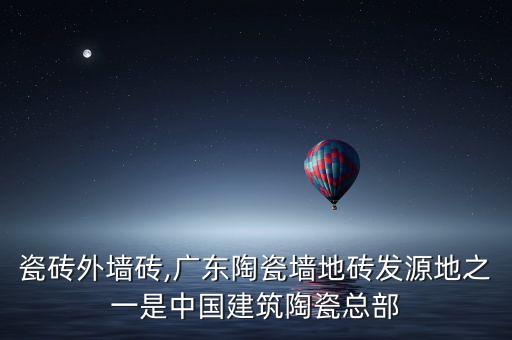 凯旋瓷砖外墙砖,广东陶瓷墙地砖发源地之一是中国建筑陶瓷总部