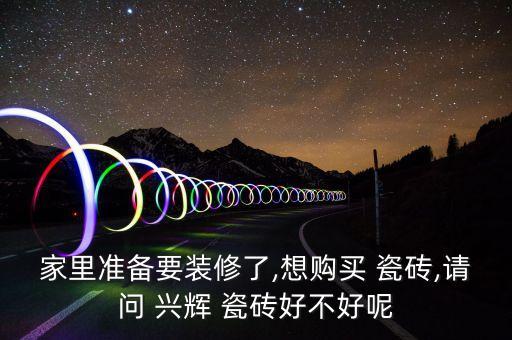 家里准备要装修了,想购买 瓷砖,请问 兴辉 瓷砖好不好呢