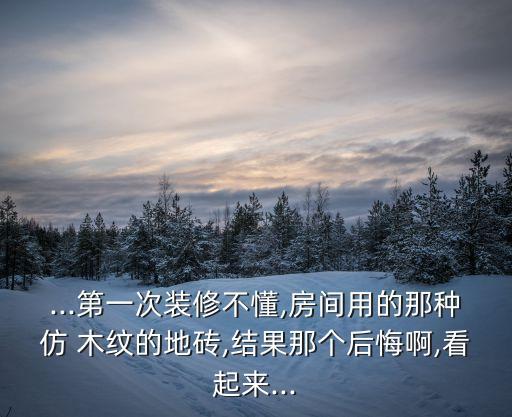 ...第一次装修不懂,房间用的那种仿 木纹的地砖,结果那个后悔啊,看起来...