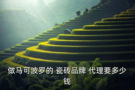 做马可波罗的 瓷砖品牌 代理要多少钱
