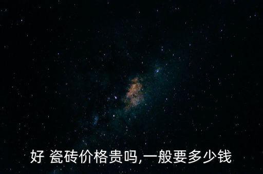 好 瓷砖价格贵吗,一般要多少钱