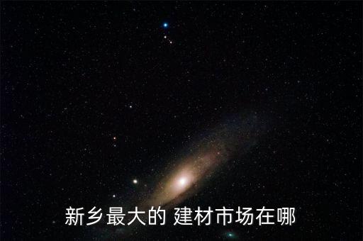 新乡最大的 建材市场在哪