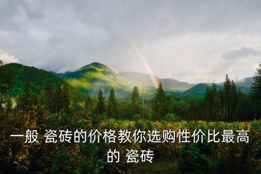 一般 瓷砖的价格教你选购性价比最高的 瓷砖