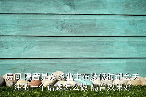 房间 隔音是众多业主在装修时都会关注的一个话题怎么做 隔音效果好