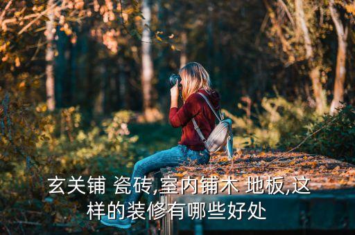  玄关铺 瓷砖,室内铺木 地板,这样的装修有哪些好处