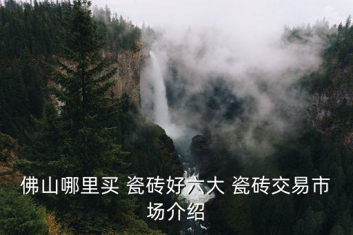 佛山哪里买 瓷砖好六大 瓷砖交易市场介绍