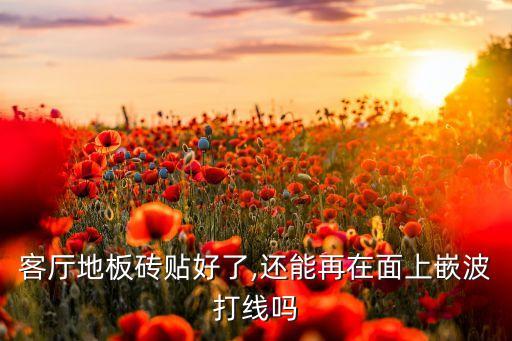 客厅地板砖贴好了,还能再在面上嵌波打线吗