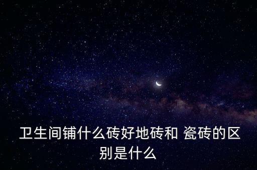  卫生间铺什么砖好地砖和 瓷砖的区别是什么