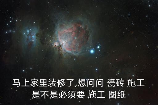 马上家里装修了,想问问 瓷砖 施工是不是必须要 施工 图纸