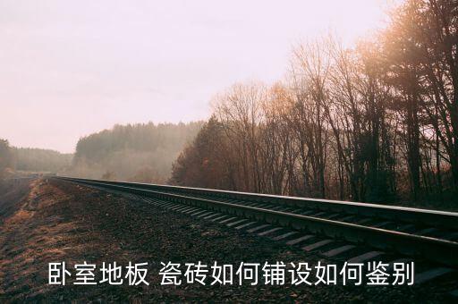  卧室地板 瓷砖如何铺设如何鉴别