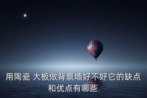 用陶瓷 大板做背景墙好不好它的缺点和优点有哪些