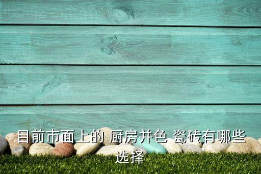 厨房调色瓷砖推荐品牌,调色师瓷砖是几线品牌