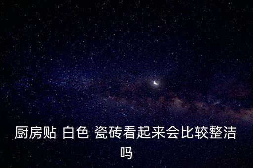 厨房贴 白色 瓷砖看起来会比较整洁吗