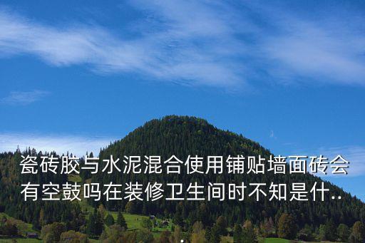  瓷砖胶与水泥混合使用铺贴墙面砖会有空鼓吗在装修卫生间时不知是什...