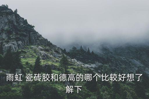 雨虹 瓷砖胶和德高的哪个比较好想了解下