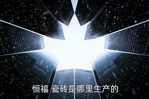 无锡恒福瓷砖品牌品牌,恒福瓷砖是一线品牌吗还是二线