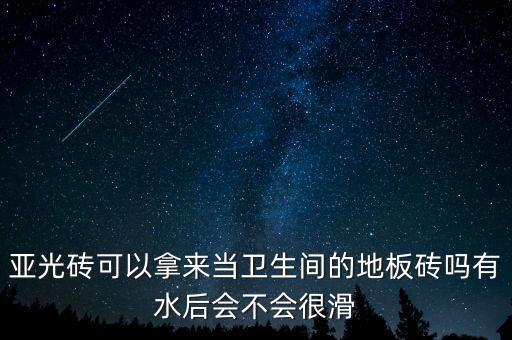 亚光砖可以拿来当卫生间的地板砖吗有水后会不会很滑