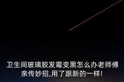  卫生间玻璃胶发霉变黑怎么办老师傅亲传妙招,用了跟新的一样!