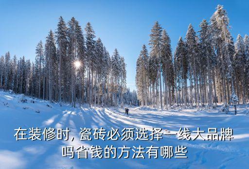 在装修时, 瓷砖必须选择一线大品牌吗省钱的方法有哪些