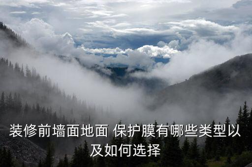 装修前墙面地面 保护膜有哪些类型以及如何选择