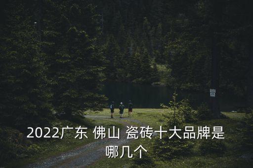 2022广东 佛山 瓷砖十大品牌是哪几个