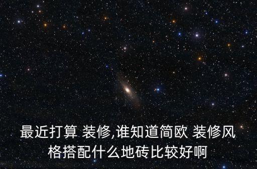 最近打算 装修,谁知道简欧 装修风格搭配什么地砖比较好啊
