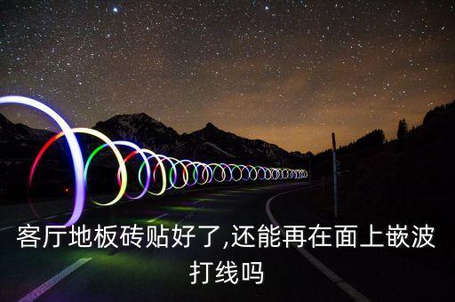 客厅地板砖贴好了,还能再在面上嵌波打线吗