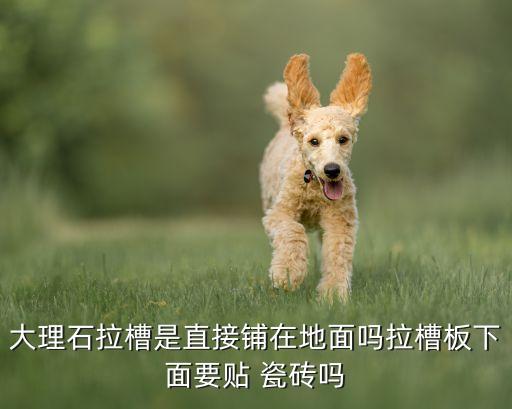 大理石拉槽是直接铺在地面吗拉槽板下面要贴 瓷砖吗
