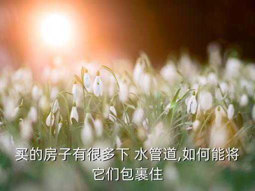 买的房子有很多下 水管道,如何能将它们包裹住