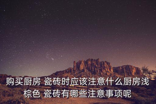 购买厨房 瓷砖时应该注意什么厨房浅棕色 瓷砖有哪些注意事项呢