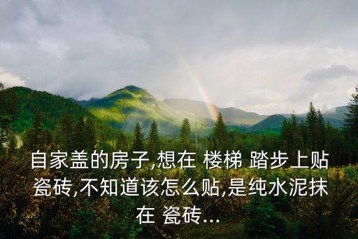 自家盖的房子,想在 楼梯 踏步上贴 瓷砖,不知道该怎么贴,是纯水泥抹在 瓷砖...