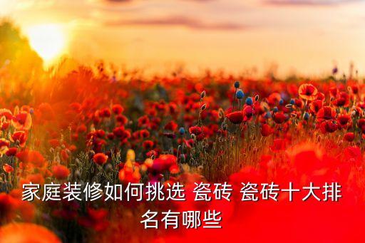 家庭装修如何挑选 瓷砖 瓷砖十大排名有哪些