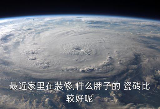 最近家里在装修,什么牌子的 瓷砖比较好呢