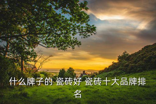 什么牌子的 瓷砖好 瓷砖十大品牌排名