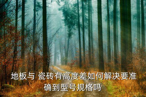  地板与 瓷砖有高度差如何解决要准确到型号规格吗