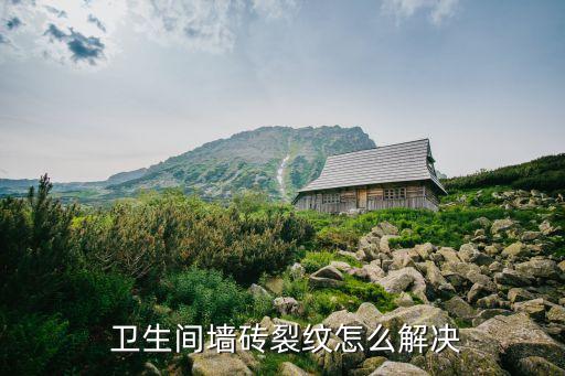  卫生间墙砖裂纹怎么解决