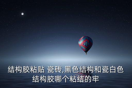结构胶粘贴 瓷砖,黑色结构和瓷白色结构胶哪个粘结的牢