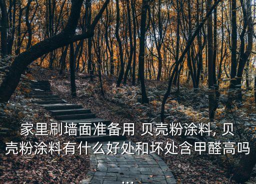 家里刷墙面准备用 贝壳粉涂料, 贝壳粉涂料有什么好处和坏处含甲醛高吗...