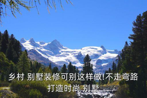 乡村 别墅装修可别这样做!不走弯路打造时尚 别墅