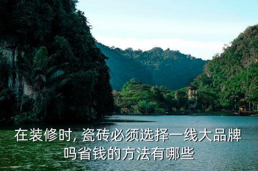 在装修时, 瓷砖必须选择一线大品牌吗省钱的方法有哪些