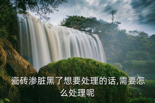  瓷砖渗脏黑了想要处理的话,需要怎么处理呢