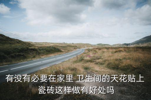 有没有必要在家里 卫生间的天花贴上 瓷砖这样做有好处吗