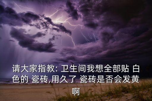 请大家指教: 卫生间我想全部贴 白色的 瓷砖,用久了 瓷砖是否会发黄啊