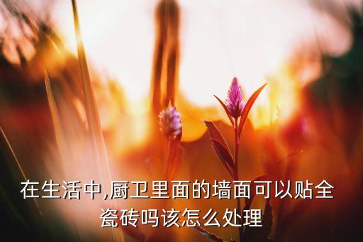 在生活中,厨卫里面的墙面可以贴全 瓷砖吗该怎么处理