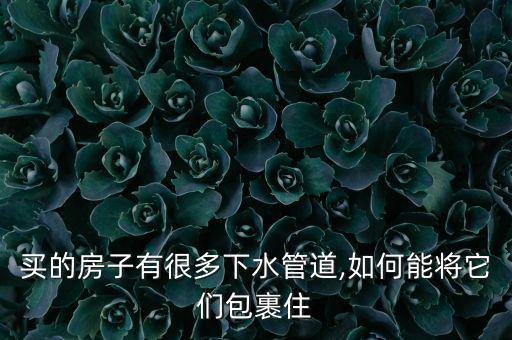 买的房子有很多下水管道,如何能将它们包裹住