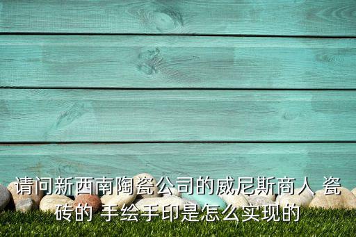 请问新西南陶瓷公司的威尼斯商人 瓷砖的 手绘手印是怎么实现的