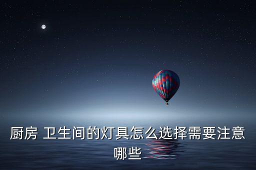 厨房 卫生间的灯具怎么选择需要注意哪些