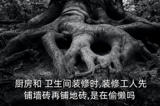  厨房和 卫生间装修时,装修工人先铺墙砖再铺地砖,是在偷懒吗