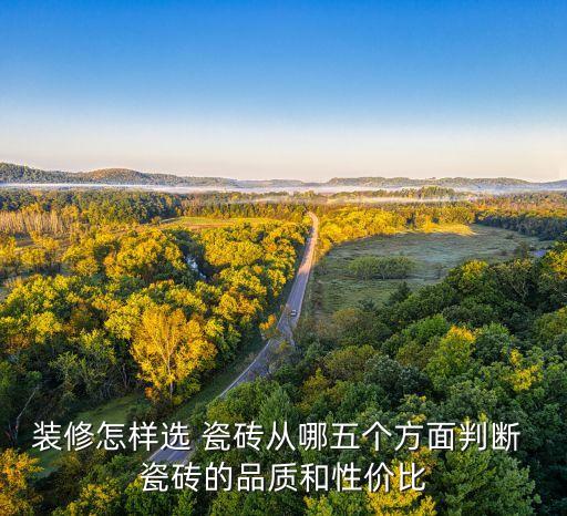 装修怎样选 瓷砖从哪五个方面判断 瓷砖的品质和性价比